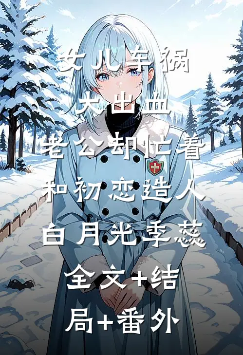 女儿车祸大出血，老公却忙着和初恋造人白月光季蕊:全文+结局+番外