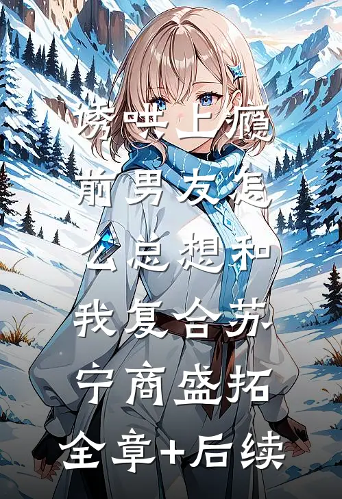 诱哄上瘾，前男友怎么总想和我复合苏宁商盛拓:全章+后续
