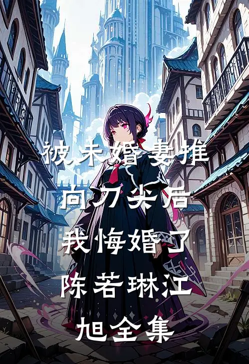 被未婚妻推向刀尖后，我悔婚了陈若琳江旭全集