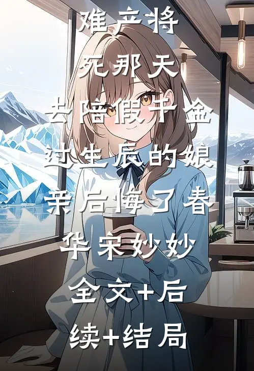 难产将死那天，去陪假千金过生辰的娘亲后悔了春华宋妙妙全文+后续+结局