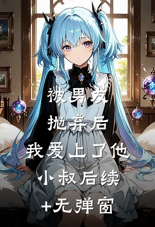 被男友抛弃后，我爱上了他小叔后续+无弹窗