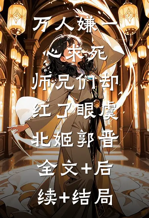万人嫌一心求死，师兄们却红了眼虞北姬郭晋:全文+后续+结局