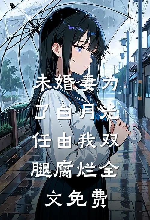 未婚妻为了白月光，任由我双腿腐烂全文免费