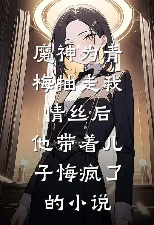 魔神为青梅抽走我情丝后，他带着儿子悔疯了。的小说