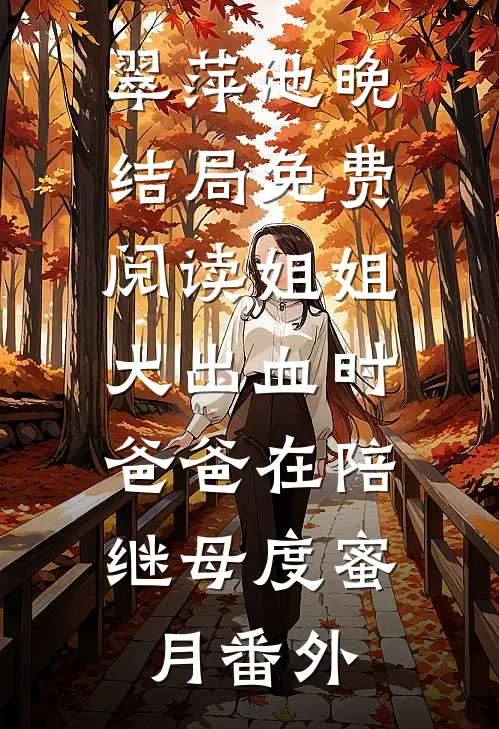 翠萍池晚结局免费阅读姐姐大出血时，爸爸在陪继母度蜜月番外