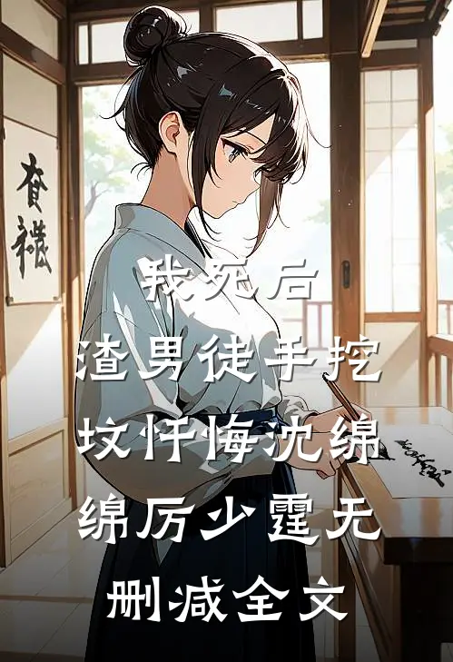 我死后，渣男徒手挖坟忏悔沈绵绵厉少霆无删减全文