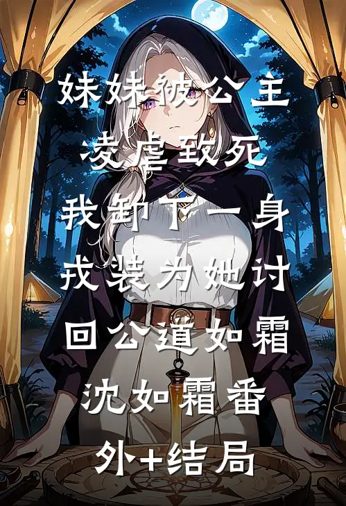 妹妹被公主凌虐致死，我卸下一身戎装为她讨回公道如霜沈如霜(番外)+(结局)