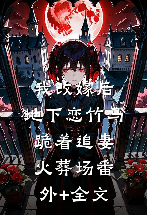 我改嫁后，地下恋竹马跪着追妻火葬场(番外)+(全文)