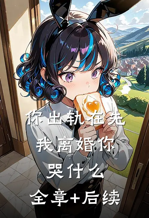 你出轨在先，我离婚你哭什么:全章+后续