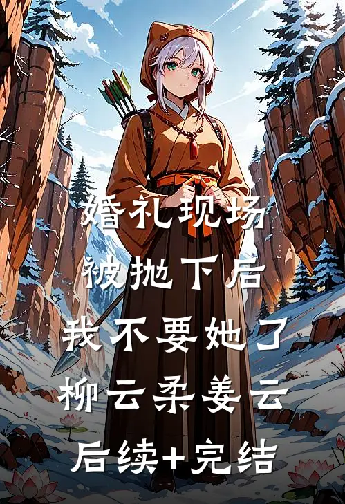 婚礼现场被抛下后，我不要她了柳云柔姜云后续+完结
