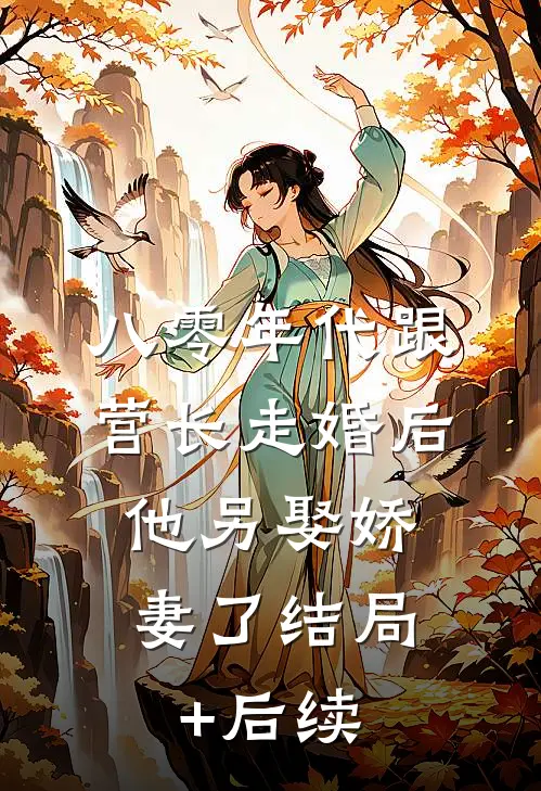 八零年代跟营长走婚后，他另娶娇妻了结局+后续