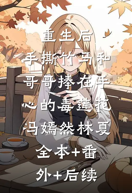 重生后，手撕竹马和哥哥捧在手心的毒莲花冯嫣然林夏:全本+番外+后续