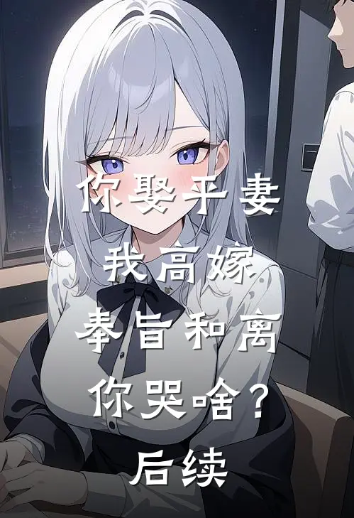 你娶平妻我高嫁，奉旨和离你哭啥？后续