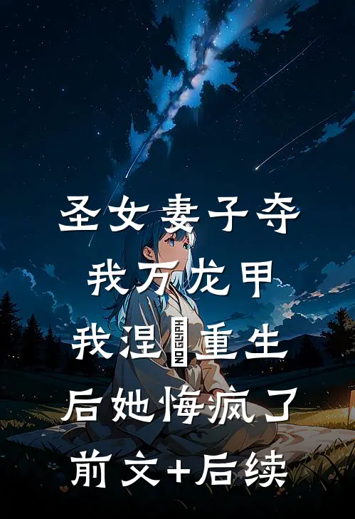 圣女妻子夺我万龙甲，我涅槃重生后她悔疯了:前文+后续