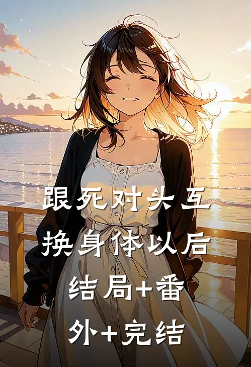 跟死对头互换身体以后结局+番外+完结