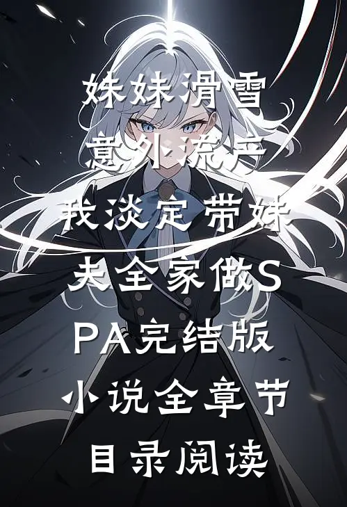 妹妹滑雪意外流产，我淡定带妹夫全家做SPA完结版小说全章节目录阅读