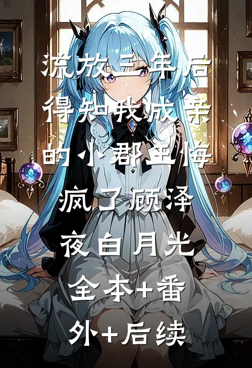 流放三年后，得知我成亲的小郡王悔疯了顾泽夜白月光全本+番外+后续