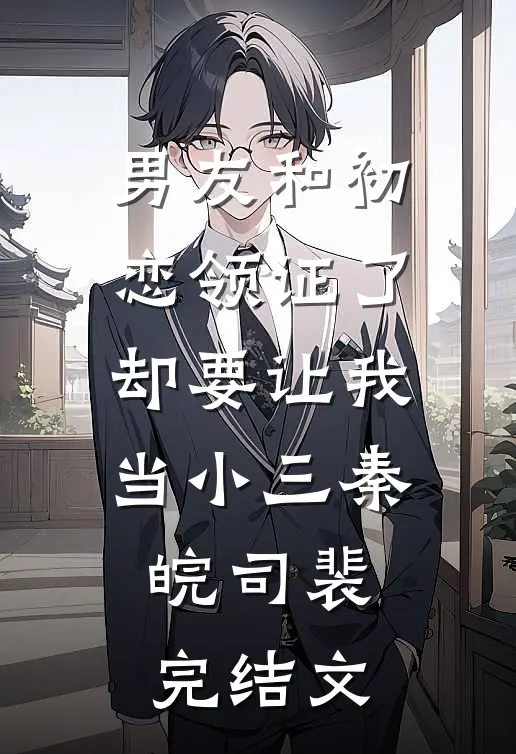男友和初恋领证了却要让我当小三秦皖司裴完结文