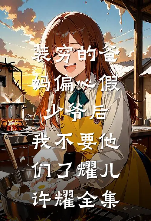 装穷的爸妈偏心假少爷后，我不要他们了耀儿许耀全集