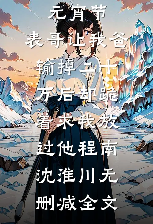 元宵节，表哥让我爸输掉二十万后却跪着求我放过他程南沈淮川无删减全文