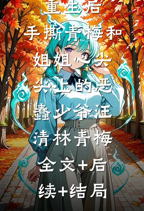 重生后，手撕青梅和姐姐心尖尖上的恶蠢少爷汪清林青梅全文+后续+结局