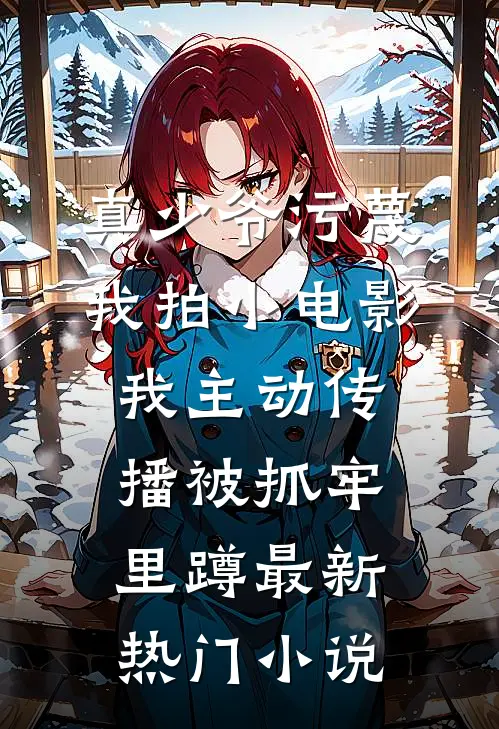 真少爷污蔑我拍小电影，我主动传播被抓牢里蹲最新热门小说