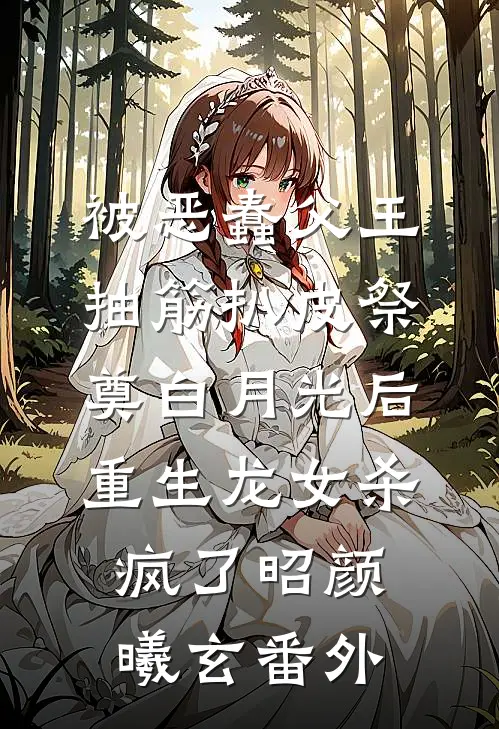 被恶蠢父王抽筋扒皮祭奠白月光后，重生龙女杀疯了昭颜曦玄番外