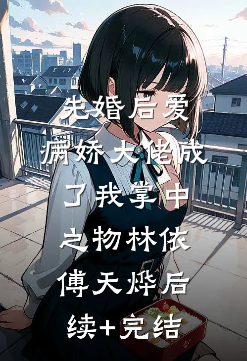 先婚后爱，病娇大佬成了我掌中之物林依傅天烨后续+完结