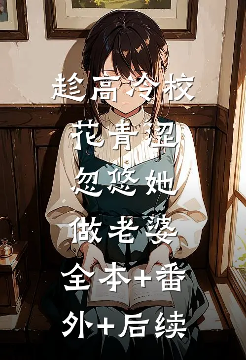 趁高冷校花青涩，忽悠她做老婆:全本+番外+后续