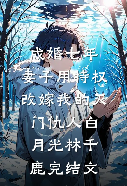 成婚七年，妻子用特权改嫁我的灭门仇人白月光林千鹿完结文