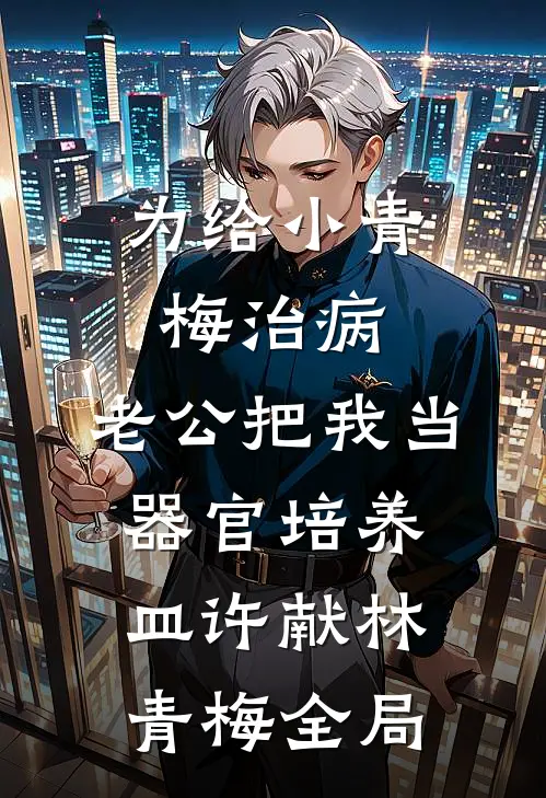 为给小青梅治病，老公把我当器官培养皿许献林青梅全局