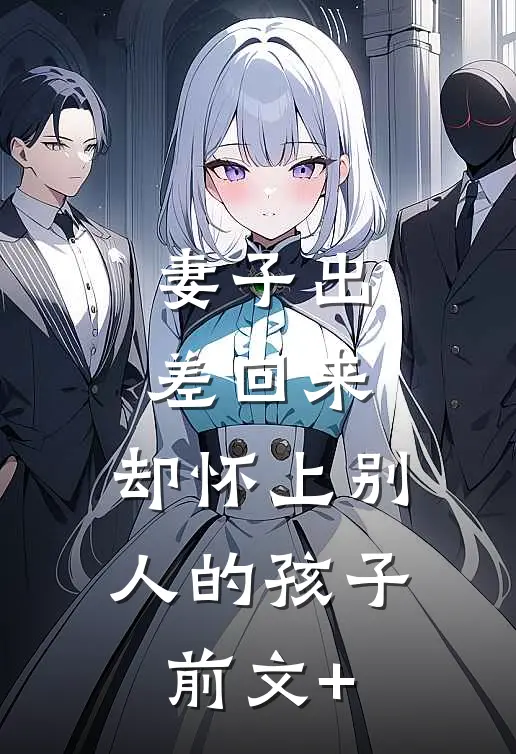 妻子出差回来，却怀上别人的孩子前文+
