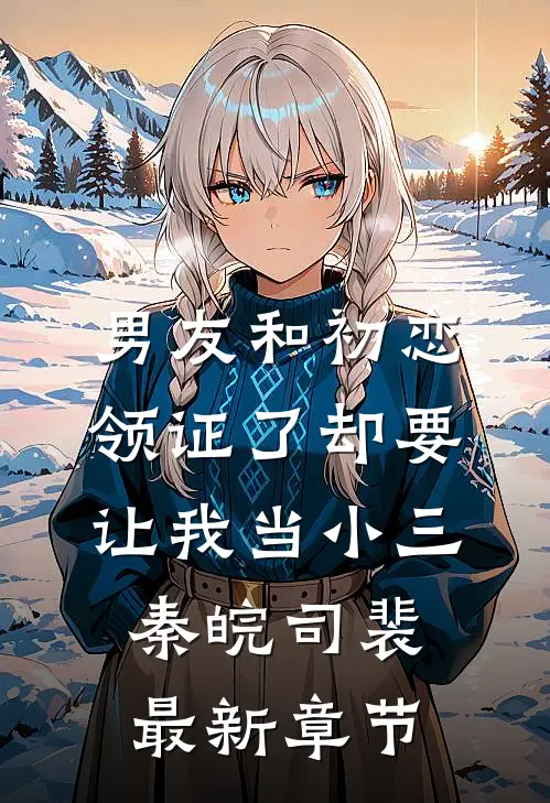 男友和初恋领证了却要让我当小三秦皖司裴最新章节