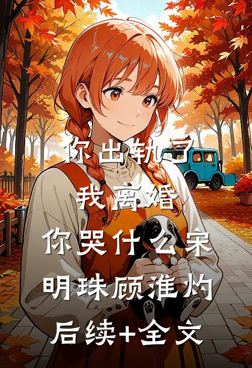 你出轨了，我离婚，你哭什么宋明珠顾淮灼后续+全文