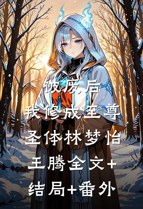 被废后，我修成至尊圣体林梦怡王腾全文+结局+番外