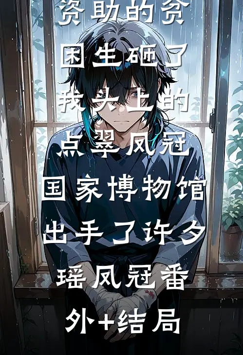 资助的贫困生砸了我头上的点翠凤冠，国家博物馆出手了许夕瑶凤冠(番外)+(结局)