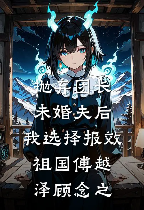 抛弃团长未婚夫后，我选择报效祖国傅越泽顾念之