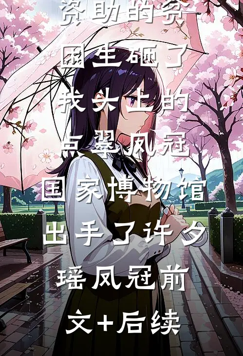 资助的贫困生砸了我头上的点翠凤冠，国家博物馆出手了许夕瑶凤冠前文+后续