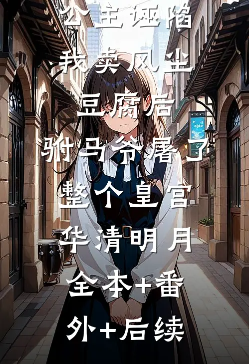 公主诬陷我卖风尘豆腐后，驸马爷屠了整个皇宫华清明月:全本+番外+后续