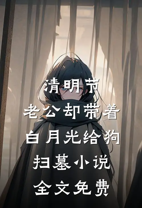 清明节，老公却带着白月光给狗扫墓小说全文免费
