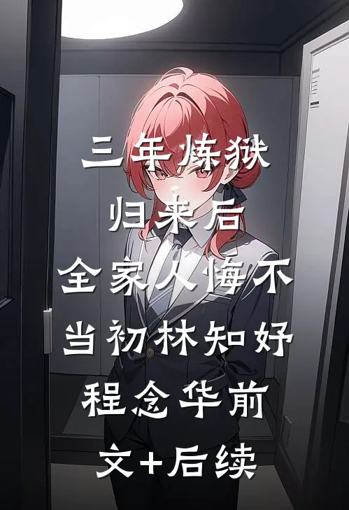 三年炼狱归来后，全家人悔不当初林知妤程念华前文+后续