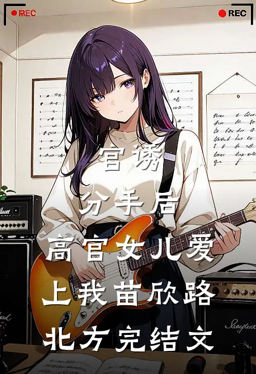 官诱：分手后，高官女儿爱上我苗欣路北方完结文