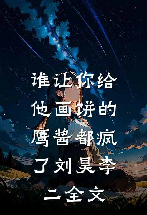 谁让你给他画饼的，鹰酱都疯了刘昊李二全文