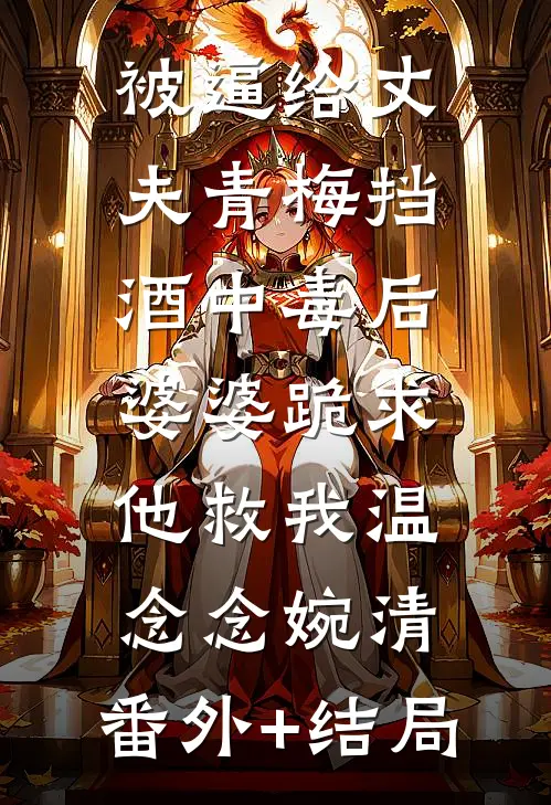 被逼给丈夫青梅挡酒中毒后，婆婆跪求他救我温念念婉清:(番外)+(结局)