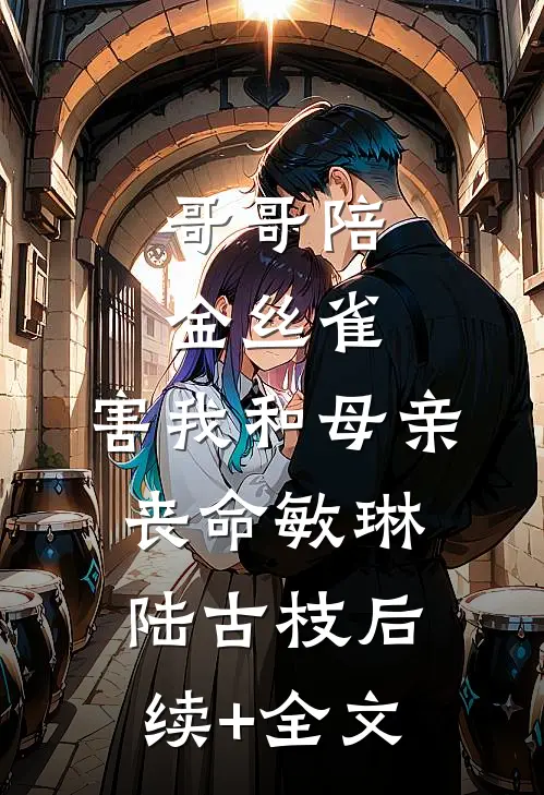 哥哥陪金丝雀，害我和母亲丧命敏琳陆古枝后续+全文