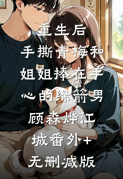 重生后，手撕青梅和姐姐捧在手心的绿箭男顾森烨江城番外+无删减版