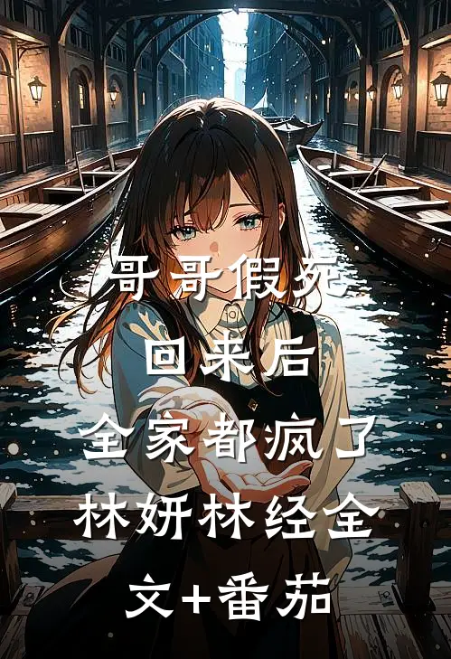 哥哥假死回来后，全家都疯了林妍林经全文+番茄