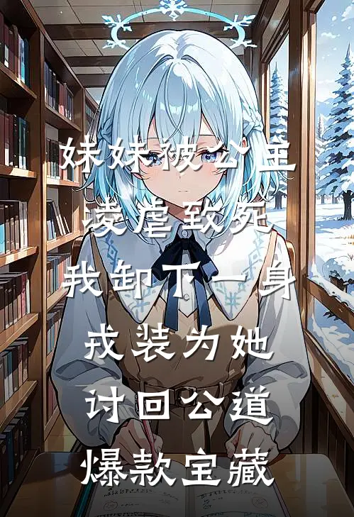 妹妹被公主凌虐致死，我卸下一身戎装为她讨回公道爆款宝藏