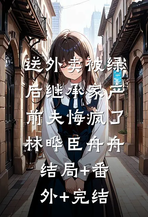 送外卖被绿后继承家产，前夫悔疯了林晔臣舟舟结局+番外+完结