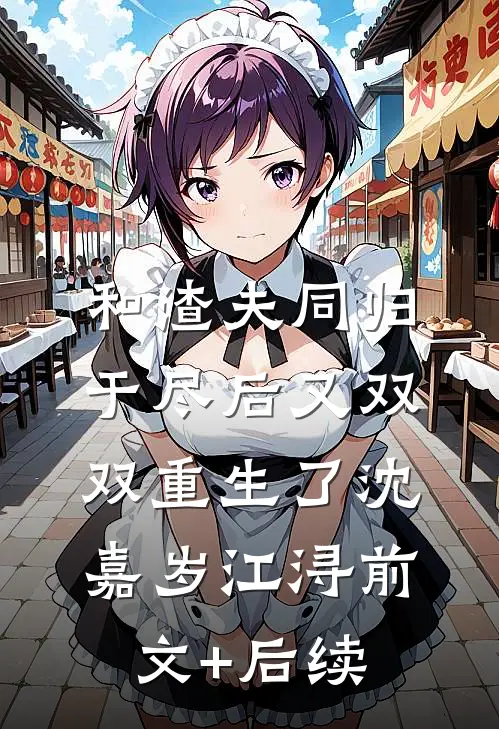 和渣夫同归于尽后又双双重生了沈嘉岁江浔前文+后续